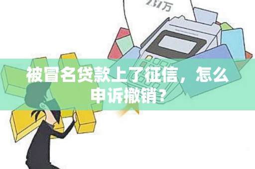 被冒名贷款上了征信，怎么申诉撤销？