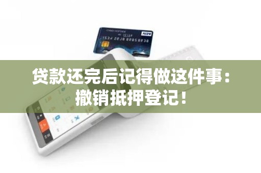 贷款还完后记得做这件事：撤销抵押登记！