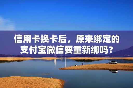 信用卡换卡后，原来绑定的支付宝微信要重新绑吗？