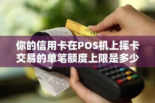 你的信用卡在POS机上挥卡交易的单笔额度上限是多少？