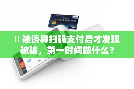 ⚡ 被诱导扫码支付后才发现被骗，第一时间做什么？