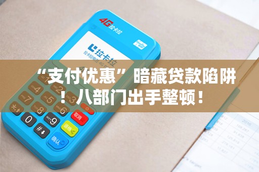 “支付优惠”暗藏贷款陷阱！八部门出手整顿！