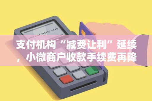 支付机构“减费让利”延续，小微商户收款手续费再降！