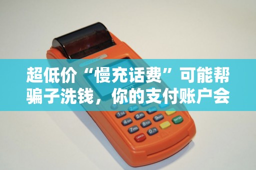 超低价“慢充话费”可能帮骗子洗钱，你的支付账户会被封！