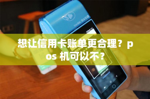 想让信用卡账单更合理？pos 机可以不？