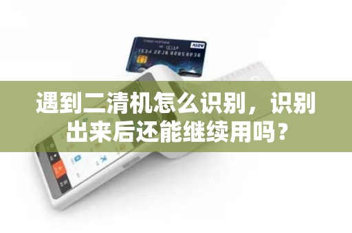 遇到二清机怎么识别，识别出来后还能继续用吗？