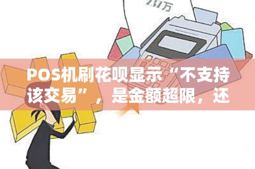 POS机刷花呗显示“不支持该交易”，是金额超限，还是商家没开通？