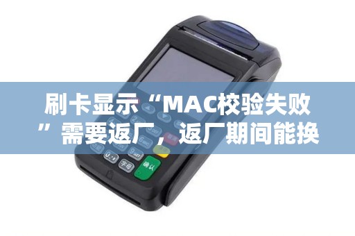 刷卡显示“MAC校验失败”需要返厂，返厂期间能换备用机吗？