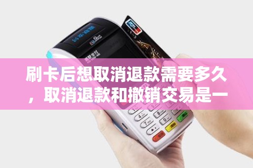 刷卡后想取消退款需要多久，取消退款和撤销交易是一回事吗？