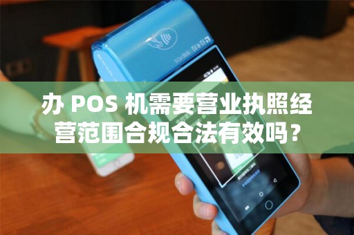 办 POS 机需要营业执照经营范围合规合法有效吗？