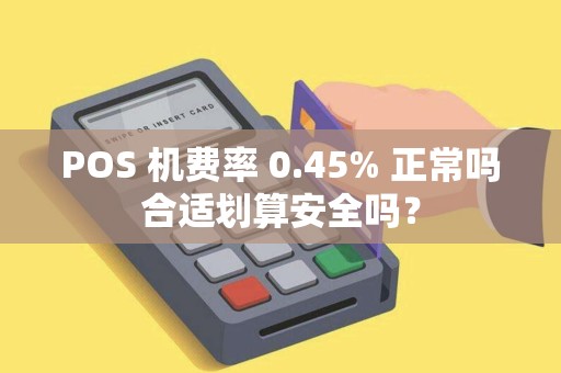 POS 机费率 0.45% 正常吗合适划算安全吗？
