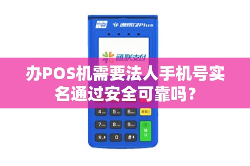 办POS机需要法人手机号实名通过安全可靠吗？