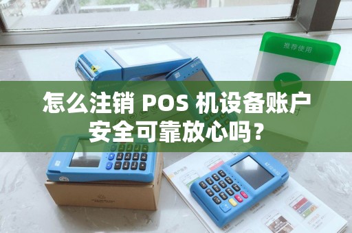 怎么注销 POS 机设备账户安全可靠放心吗？