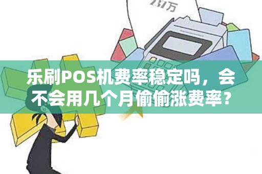 乐刷POS机费率稳定吗，会不会用几个月偷偷涨费率？