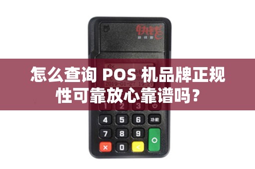 怎么查询 POS 机品牌正规性可靠放心靠谱吗？