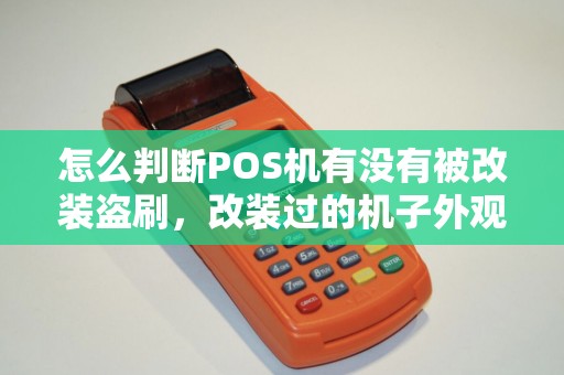 怎么判断POS机有没有被改装盗刷，改装过的机子外观能看出来吗？