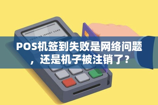 POS机签到失败是网络问题，还是机子被注销了？