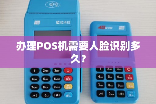 办理POS机需要人脸识别多久？