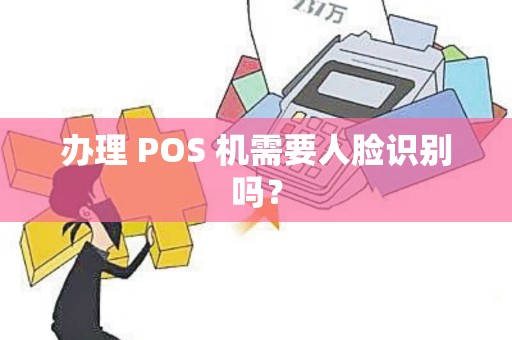 办理 POS 机需要人脸识别吗?