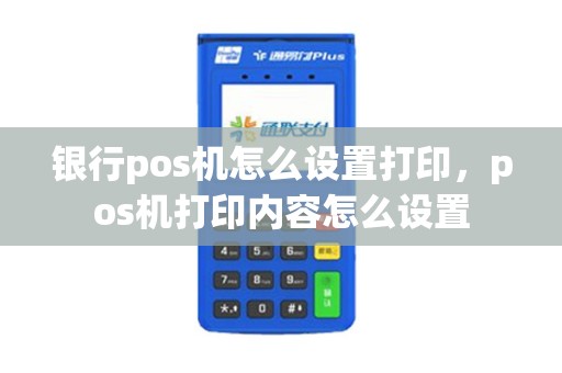 银行pos机怎么设置打印，pos机打印内容怎么设置