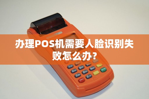 办理POS机需要人脸识别失败怎么办？