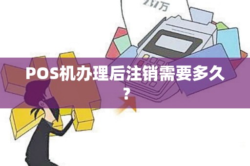 POS机办理后注销需要多久?