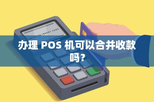办理 POS 机可以合并收款吗？