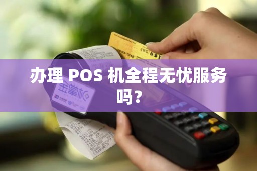 办理 POS 机全程无忧服务吗？