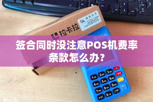 签合同时没注意POS机费率条款怎么办？