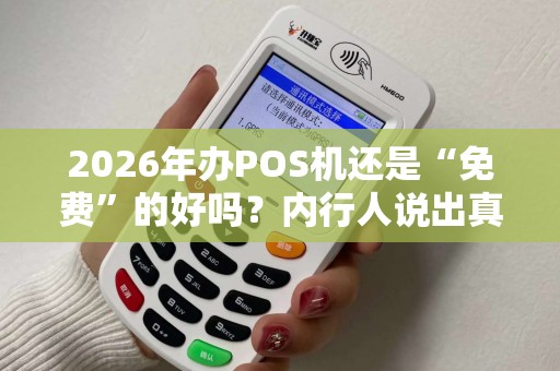 2026年办POS机还是“免费”的好吗？内行人说出真相