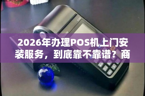 2026年办理POS机上门安装服务，到底靠不靠谱？商户需要注意哪些问题？