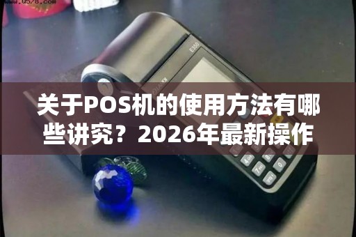 关于POS机的使用方法有哪些讲究？2026年最新操作指南