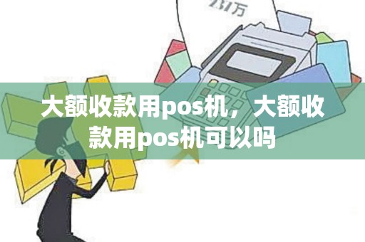大额收款用pos机，大额收款用pos机可以吗