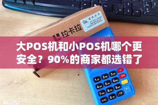 大POS机和小POS机哪个更安全？90%的商家都选错了！