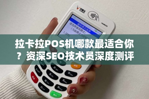 拉卡拉POS机哪款最适合你？资深SEO技术员深度测评，帮你避坑！