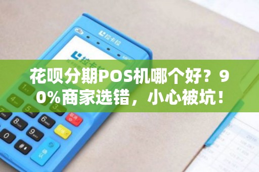 花呗分期POS机哪个好？90%商家选错，小心被坑！