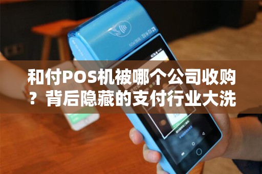 和付POS机被哪个公司收购？背后隐藏的支付行业大洗牌！