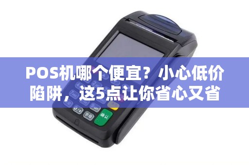 POS机哪个便宜？小心低价陷阱，这5点让你省心又省钱！
