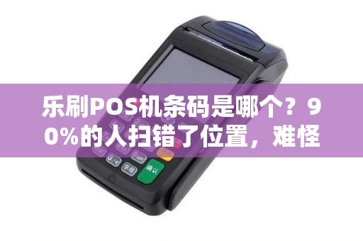 乐刷POS机条码是哪个？90%的人扫错了位置，难怪费率不对！