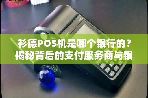 衫德POS机是哪个银行的？揭秘背后的支付服务商与银行合作内幕！