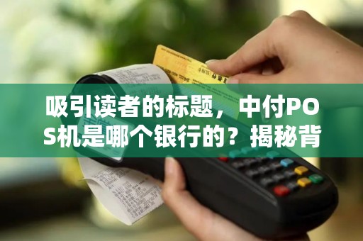 吸引读者的标题，中付POS机是哪个银行的？揭秘背后支付公司与银行的深度合作！