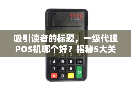 吸引读者的标题，一级代理POS机哪个好？揭秘5大关键指标，90%的人选错了！