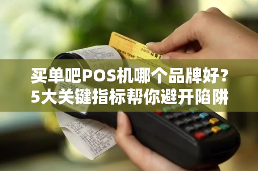 买单吧POS机哪个品牌好？5大关键指标帮你避开陷阱！