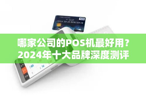 哪家公司的POS机最好用？2024年十大品牌深度测评，90%的商家都选错了！