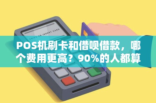 POS机刷卡和借呗借款，哪个费用更高？90%的人都算错了！