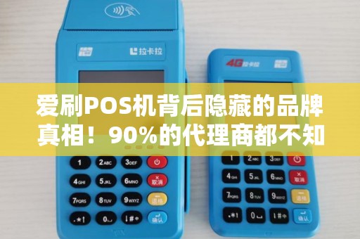 爱刷POS机背后隐藏的品牌真相！90%的代理商都不知道的内幕！