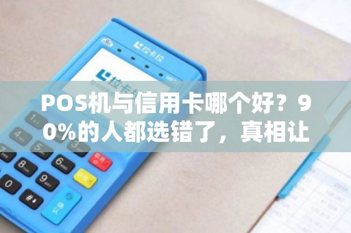 POS机与信用卡哪个好？90%的人都选错了，真相让人大跌眼镜！
