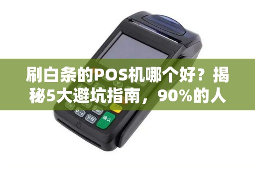 刷白条的POS机哪个好？揭秘5大避坑指南，90%的人都选错了！