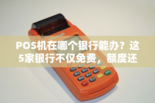 POS机在哪个银行能办？这5家银行不仅免费，额度还高！