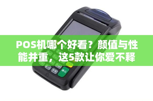 POS机哪个好看？颜值与性能并重，这5款让你爱不释手！